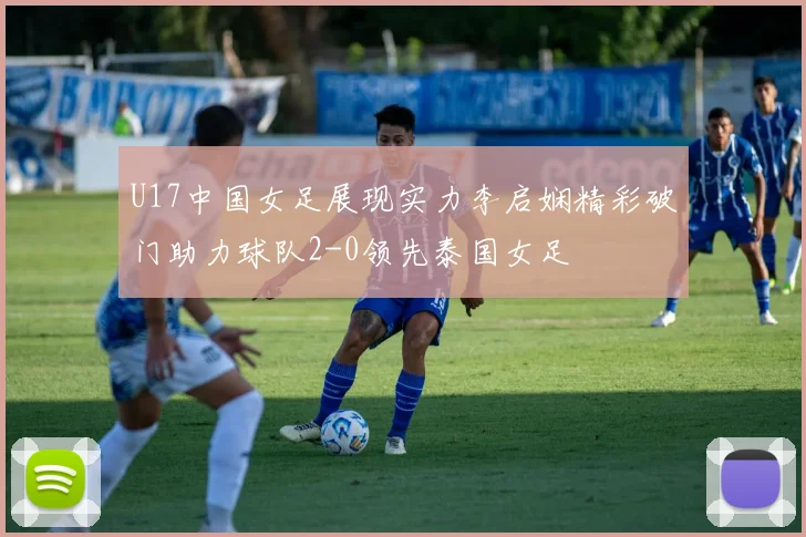 U17中国女足展现实力李启娴精彩破门助力球队2-0领先泰国女足