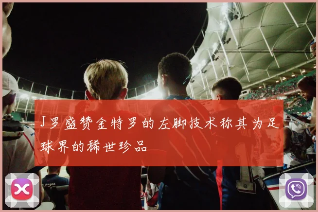 J罗盛赞金特罗的左脚技术称其为足球界的稀世珍品