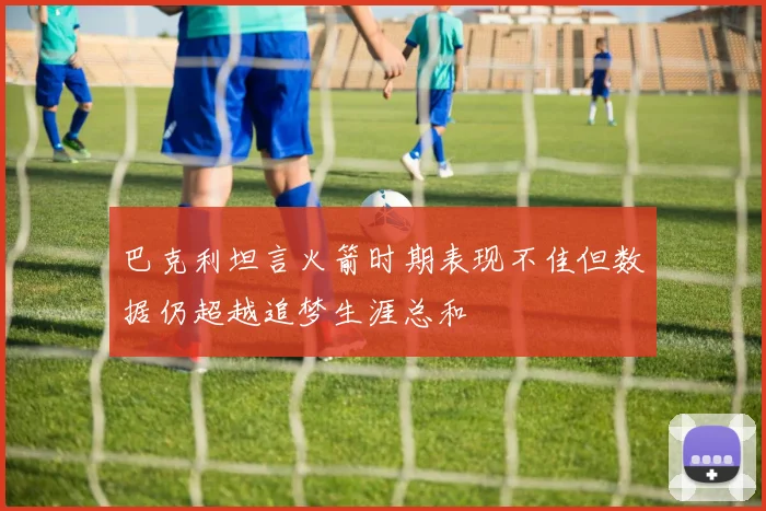 巴克利坦言火箭时期表现不佳但数据仍超越追梦生涯总和