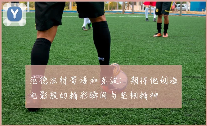 范德法特寄语加克波：期待他创造电影般的精彩瞬间与坚韧精神