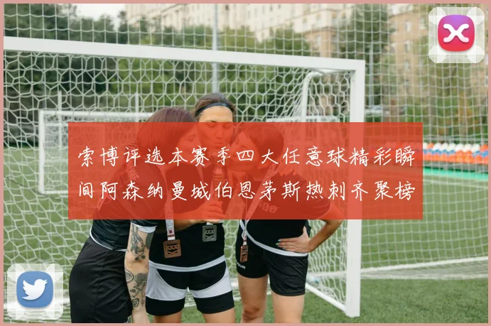 索博评选本赛季四大任意球精彩瞬间阿森纳曼城伯恩茅斯热刺齐聚榜单