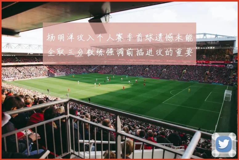杨明洋攻入个人赛季首球遗憾未能全取三分教练强调前插进攻的重要性