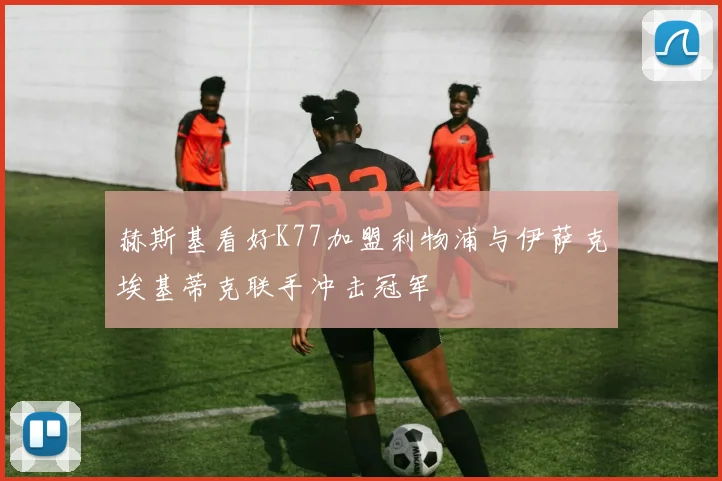赫斯基看好K77加盟利物浦与伊萨克埃基蒂克联手冲击冠军