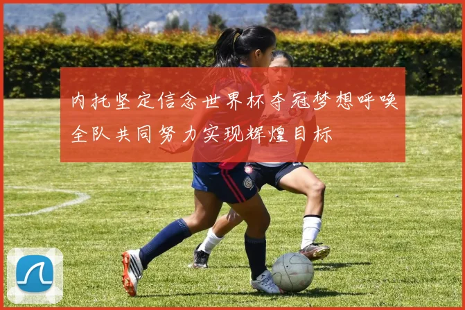 内托坚定信念世界杯夺冠梦想呼唤全队共同努力实现辉煌目标