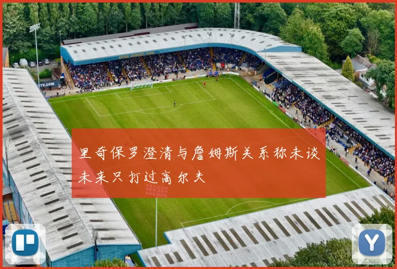 里奇保罗澄清与詹姆斯关系称未谈未来只打过高尔夫