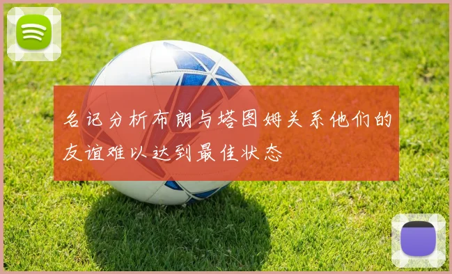 名记分析布朗与塔图姆关系他们的友谊难以达到最佳状态