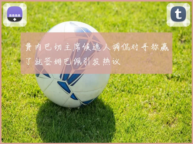 费内巴切主席候选人调侃对手称赢了就签姆巴佩引发热议