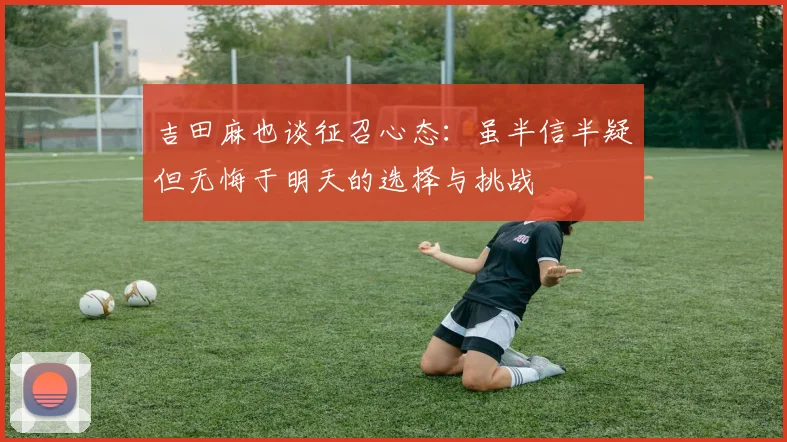 吉田麻也谈征召心态：虽半信半疑但无悔于明天的选择与挑战