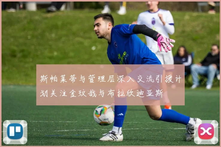 斯帕莱蒂与管理层深入交流引援计划关注金玟哉与布拉欣迪亚斯