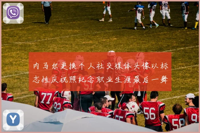 内马尔更换个人社交媒体头像以标志性庆祝照纪念职业生涯最后一舞