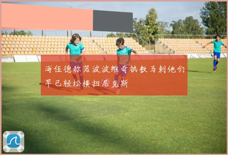 海伍德称若波波维奇执教马刺他们早已轻松横扫尼克斯