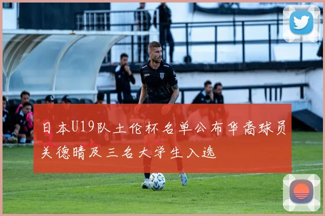 日本U19队土伦杯名单公布华裔球员关德晴及三名大学生入选