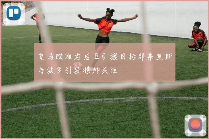 皇马瞄准右后卫引援目标邓弗里斯与波罗引发穆帅关注