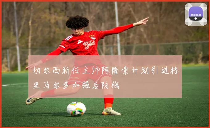 切尔西新任主帅阿隆索计划引进格里马尔多加强后防线