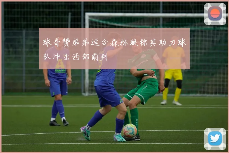 球哥赞弟弟适合森林狼称其助力球队冲击西部前列